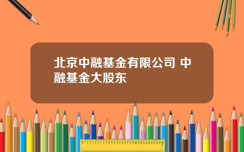 北京中融基金有限公司 中融基金大股东